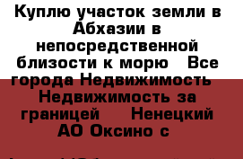 Куплю участок земли в Абхазии в непосредственной близости к морю - Все города Недвижимость » Недвижимость за границей   . Ненецкий АО,Оксино с.